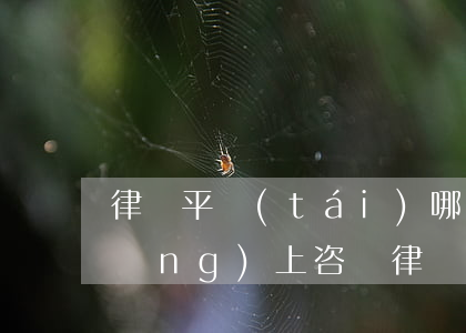 律師平臺(tái)哪個(gè)好(網(wǎng)上咨詢律師哪個(gè)平臺(tái)好)