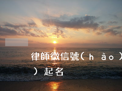 律師微信號(hào)(律師微信號(hào)起名)