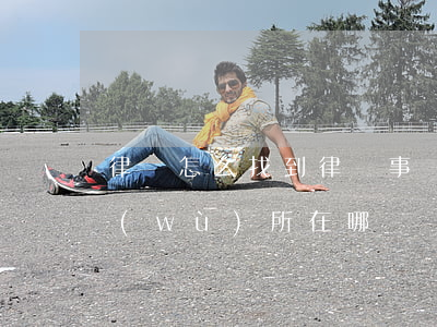 律師怎么找到律師事務(wù)所(律師事務(wù)所在哪)