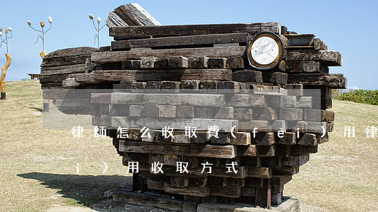 律師怎么收取費(fèi)用(律師費(fèi)用收取方式)
