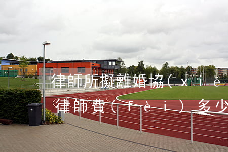 律師所擬離婚協(xié)議多少錢(離婚案律師費(fèi)多少錢)