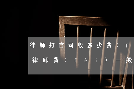 律師打官司收多少費(fèi)用(打官司的律師費(fèi)一般怎么算)