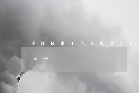 律師接案子怎么收費(fèi)(律師如何接案子)