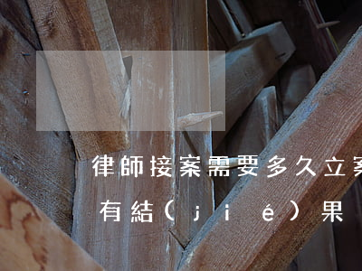 律師接案需要多久立案(律師接手案件后多久有結(jié)果)