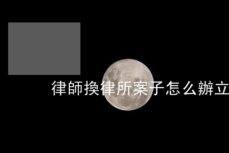 律師換律所案子怎么辦(立案了可以換律師嗎)