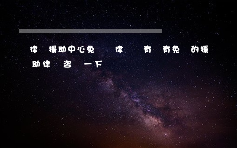 律師援助中心免費請律師嗎(有沒有免費的援助律師咨詢一下)