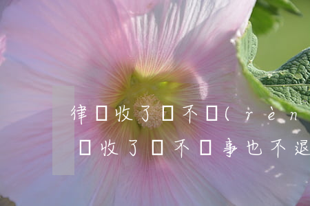 律師收了錢不認(rèn)真辦事怎么辦(律師收了錢不辦事也不退)