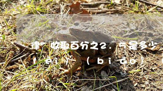 律師收取百分之2.5是多少錢(律師收費(fèi)標(biāo)準(zhǔn)百分之幾)