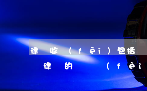 律師收費(fèi)包括訴訟費(fèi)嗎(律師的訴訟費(fèi))