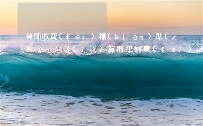 律師收費(fèi)標(biāo)準(zhǔn)計(jì)算器(律師費(fèi)計(jì)算器)