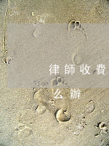 律師收費后不盡職怎么辦(律師收費不合理怎么辦)