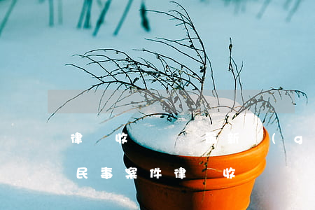律師收費標準最新規(guī)定出臺民事(民事案件律師收費標準最新規(guī)定出臺)