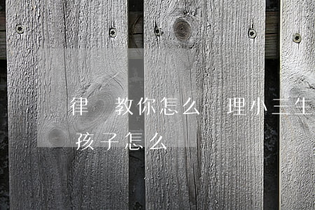 律師教你怎么處理小三生的孩子(當小三生了孩子怎么辦)