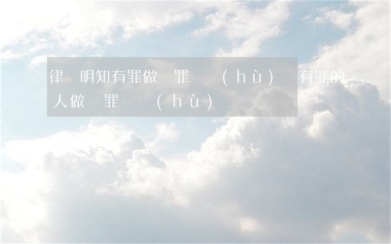 律師明知有罪做無罪辯護(hù)(為有罪的人做無罪辯護(hù))