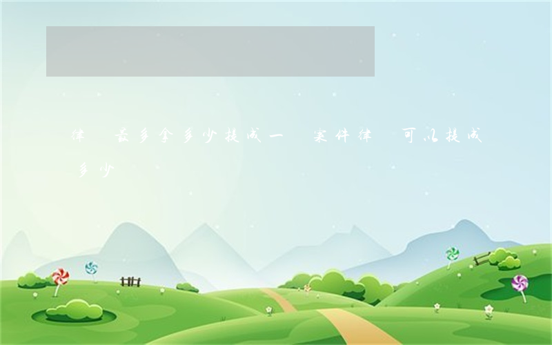 律師最多拿多少提成(一個案件律師可以提成多少)