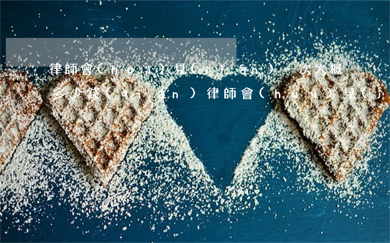 律師會(huì)見(jiàn)一次大概多少錢(qián)(律師會(huì)見(jiàn)一次大概多少錢(qián)邯鄲)