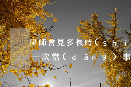律師會見多長時(shí)間(律師多久會見一次當(dāng)事人)