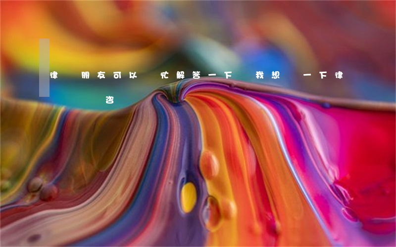 律師朋友可以幫忙解答一下嗎(我想問一下律師問題咨詢)
