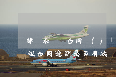律師未簽訂合同進(jìn)行代理（律師代理合同逾期是否有效）