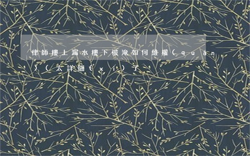 律師：樓上漏水，樓下被淹，如何維權(quán)(太詳細(xì)了）