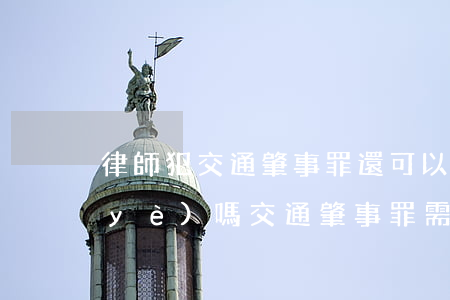 律師犯交通肇事罪還可以執(zhí)業(yè)嗎(交通肇事罪需要請(qǐng)律師嗎)