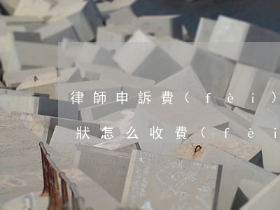 律師申訴費(fèi)怎樣收取(律師寫申訴狀怎么收費(fèi)標(biāo)準(zhǔn))