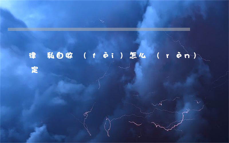 律師私自收費(fèi)怎么認(rèn)定