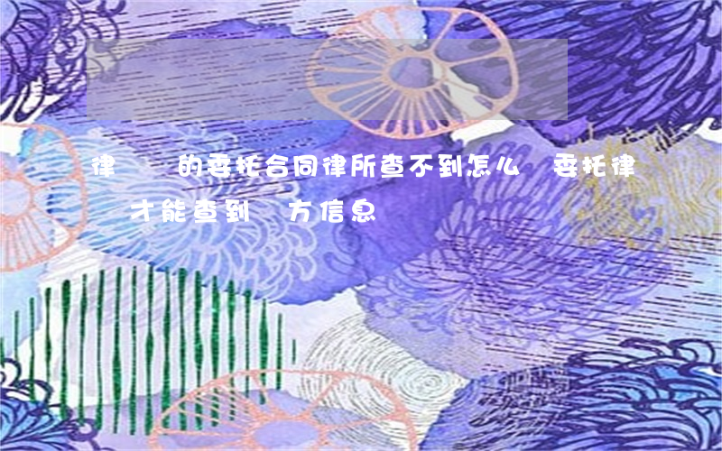 律師給的委托合同律所查不到(怎么樣委托律師才能查到對方信息)