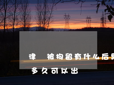律師被拘留有什么后果(被拘留了請律師大概多久可以出來)