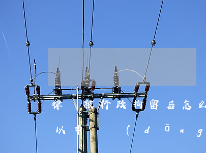律師被行政拘留后怎么處理(被行政拘留過可以申請當(dāng)律師)
