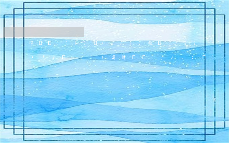 律師計(jì)時(shí)收費(fèi)怎么計(jì)算(律師費(fèi)計(jì)算方法)