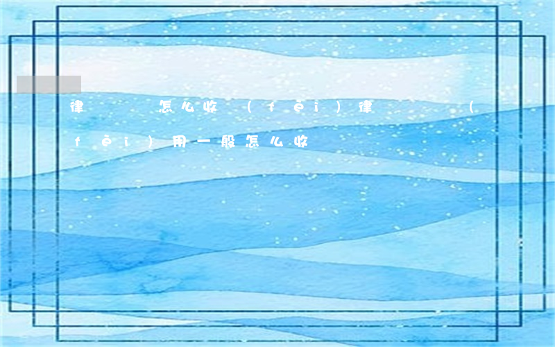 律師訴訟怎么收費(fèi)(律師訴訟費(fèi)用一般怎么收)