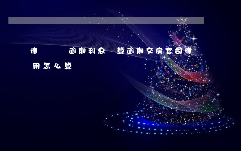 律師訴訟逾期利息計算(逾期交房官司律師費用怎么算)
