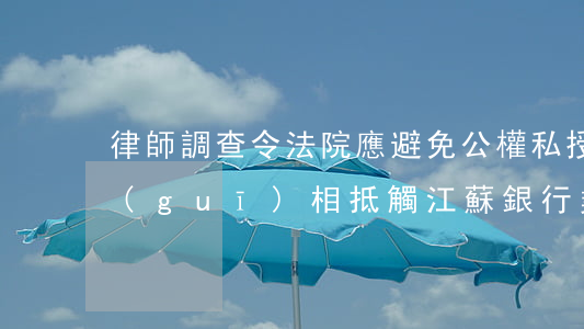 律師調查令：法院應避免“公權私授”，與法律法規(guī)相抵觸（江蘇銀行業(yè)協(xié)會文件）