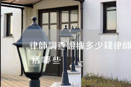 律師調查證據多少錢（律師可以調查的證據包括哪些）