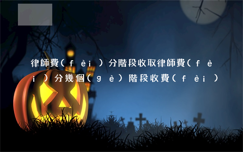 律師費(fèi)分階段收取(律師費(fèi)分幾個(gè)階段收費(fèi))
