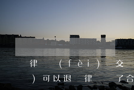 律師費(fèi)剛交簽了委托書(shū)可以退嗎(律師簽了合同委托還能退嗎)
