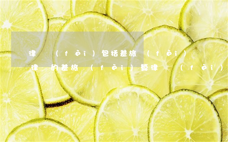 律師費(fèi)包括差旅費(fèi)嗎(律師的差旅費(fèi)算律師費(fèi)入賬)
