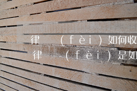 律師費(fèi)如何收取費(fèi)用，律師費(fèi)是如何收取