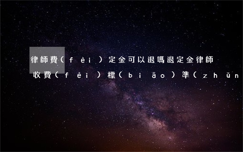 律師費(fèi)定金可以退嗎(退定金律師收費(fèi)標(biāo)準(zhǔn))