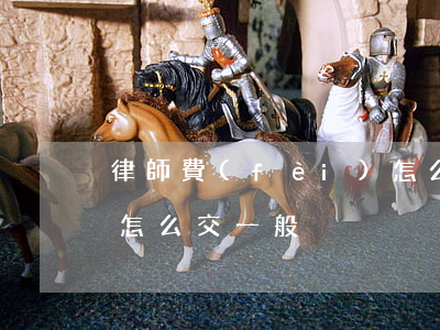 律師費(fèi)怎么交(律師費(fèi)怎么交一般)