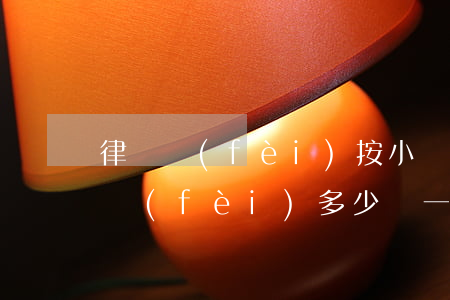 律師費(fèi)按小時怎么算(律師按時收費(fèi)多少錢一個小時)