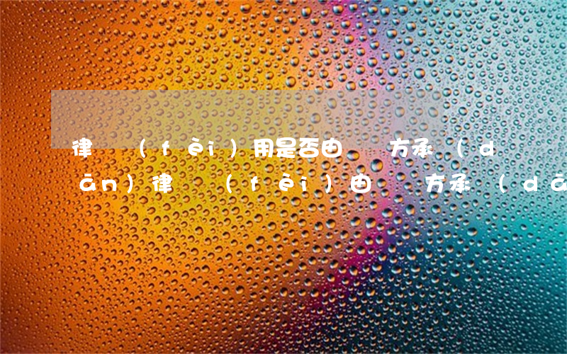 律師費(fèi)用是否由敗訴方承擔(dān)(律師費(fèi)由敗訴方承擔(dān)的10種情形)