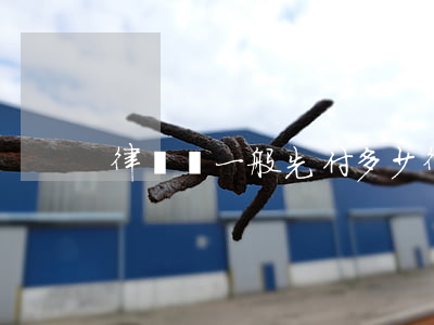 律師費一般先付多少(律師費都是先付嗎)