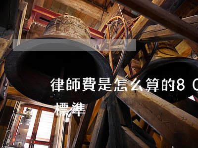 律師費是怎么算的80(80萬律師費用收取標準)