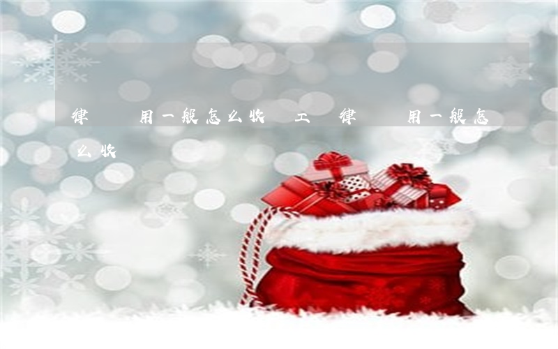 律師費用一般怎么收費(工傷律師費用一般怎么收費)