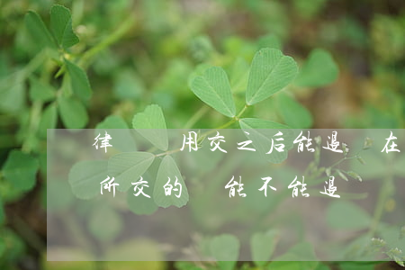 律師費用交之后能退嗎(在律師事務(wù)所交的錢能不能退)