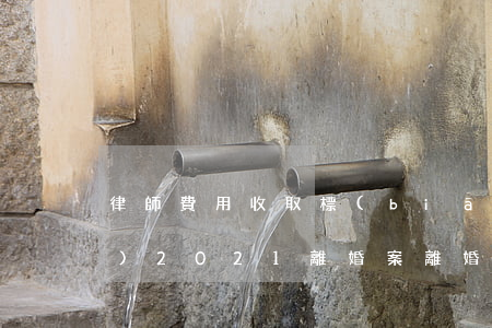 律師費用收取標(biāo)準(zhǔn)2021離婚案(離婚案律師費用收取標(biāo)準(zhǔn)2020)