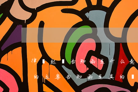 律師起訴告知函是什么意思(律師發(fā)的立案告知函是真的嗎)