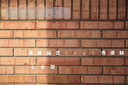 律師辯護(hù)費(律師辯護(hù)費怎么收取)